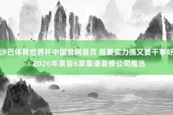沙巴体育世界杯中国官网首页 既要实力强又要干事好: 2026年景皆6家靠谱装修公司推选