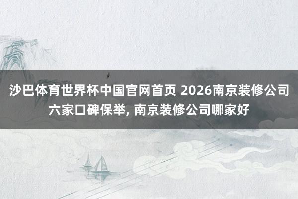 沙巴体育世界杯中国官网首页 2026南京装修公司六家口碑保举, 南京装修公司哪家好