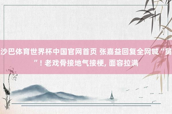 沙巴体育世界杯中国官网首页 张嘉益回复全网喊“舅”! 老戏骨接地气接梗, 面容拉满