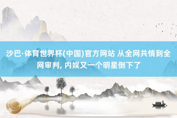 沙巴·体育世界杯(中国)官方网站 从全网共情到全网审判, 内娱又一个明星倒下了