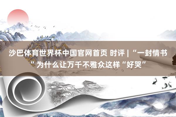 沙巴体育世界杯中国官网首页 时评 | “一封情书”为什么让万千不雅众这样“好哭”