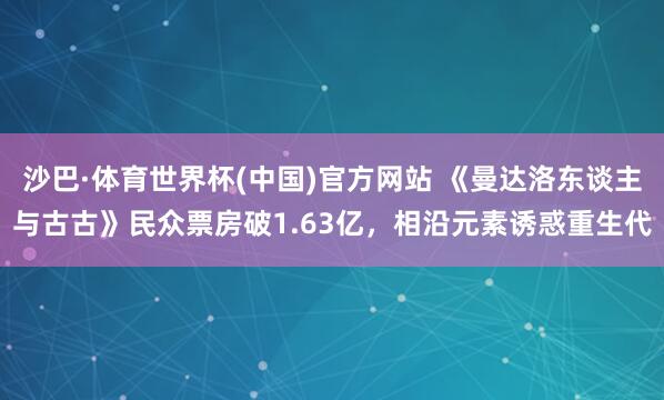 沙巴·体育世界杯(中国)官方网站 《曼达洛东谈主与古古》民众票房破1.63亿，相沿元素诱惑重生代