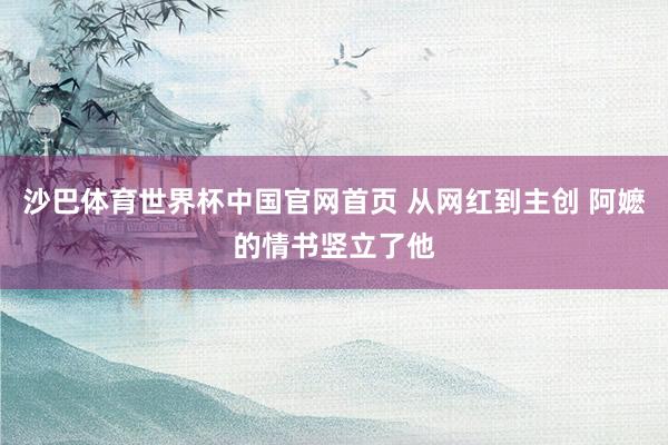 沙巴体育世界杯中国官网首页 从网红到主创 阿嬷的情书竖立了他
