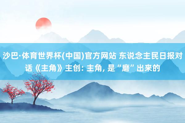 沙巴·体育世界杯(中国)官方网站 东说念主民日报对话《主角》主创: 主角, 是“磨”出来的