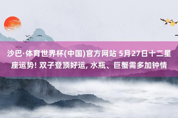 沙巴·体育世界杯(中国)官方网站 5月27日十二星座运势! 双子登顶好运, 水瓶、巨蟹需多加钟情