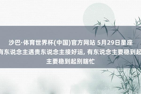 沙巴·体育世界杯(中国)官方网站 5月29日星座运势: 有东说念主遇贵东说念主接好运, 有东说念主要稳到起别瞎忙