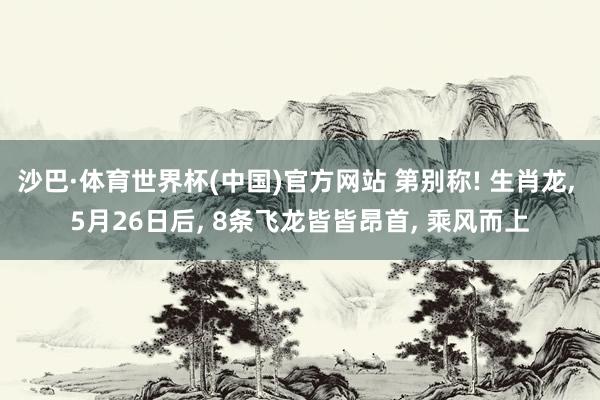 沙巴·体育世界杯(中国)官方网站 第别称! 生肖龙, 5月26日后, 8条飞龙皆皆昂首, 乘风而上