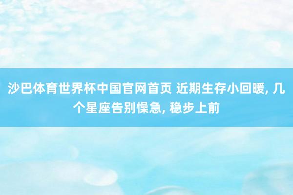 沙巴体育世界杯中国官网首页 近期生存小回暖, 几个星座告别懆急, 稳步上前