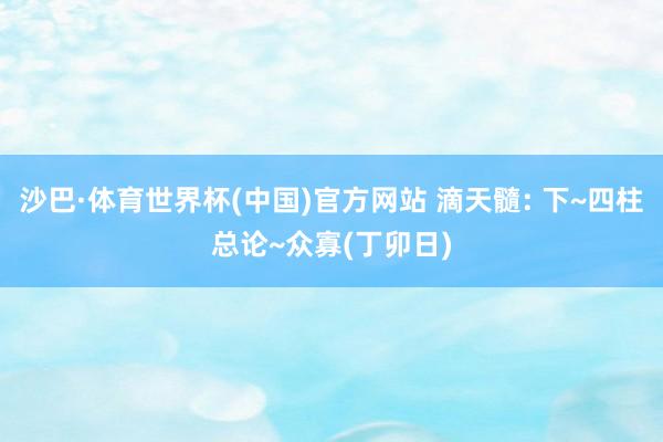 沙巴·体育世界杯(中国)官方网站 滴天髓: 下~四柱总论~众寡(丁卯日)