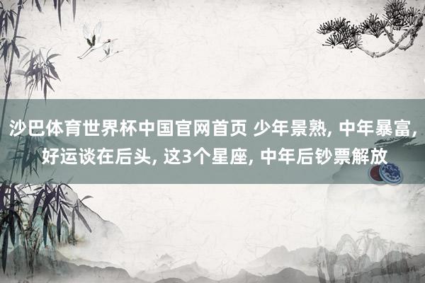 沙巴体育世界杯中国官网首页 少年景熟, 中年暴富, 好运谈在后头, 这3个星座, 中年后钞票解放