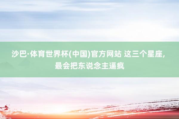 沙巴·体育世界杯(中国)官方网站 这三个星座,<a href=