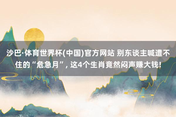 沙巴·体育世界杯(中国)官方网站 别东谈主喊遭不住的“危急月”, 这4个生肖竟然闷声赚大钱!