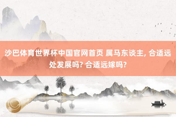 沙巴体育世界杯中国官网首页 属马东谈主, 合适远处发展吗? 合适远嫁吗?