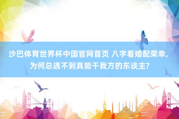 沙巴体育世界杯中国官网首页 八字看婚配荣幸, 为何总遇不到真能干我方的东谈主?