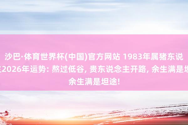 沙巴·体育世界杯(中国)官方网站 1983年属猪东说念主2026年运势: 熬过低谷, 贵东说念主开路, 余生满是坦途!