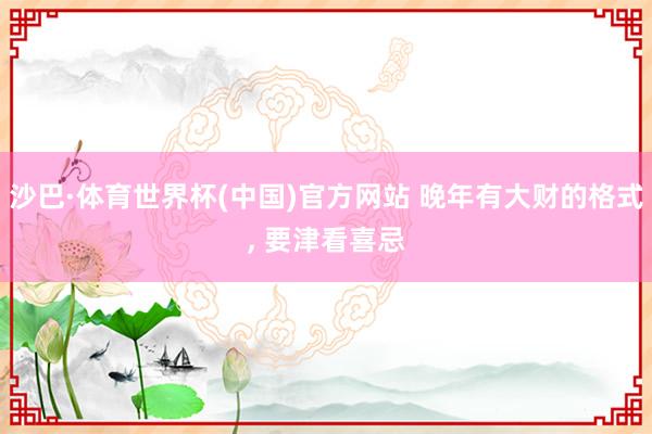 沙巴·体育世界杯(中国)官方网站 晚年有大财的格式, 要津看喜忌