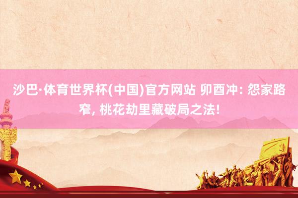 沙巴·体育世界杯(中国)官方网站 卯酉冲: 怨家路窄, 桃花劫里藏破局之法!
