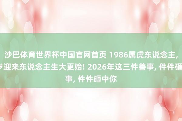 沙巴体育世界杯中国官网首页 1986属虎东说念主, 40岁迎来东说念主生大更始! 2026年这三件善事, 件件砸中你