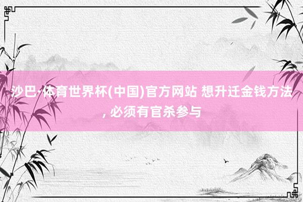 沙巴·体育世界杯(中国)官方网站 想升迁金钱方法, 必须有官杀参与