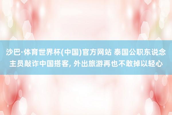 沙巴·体育世界杯(中国)官方网站 泰国公职东说念主员敲诈中国搭客, 外出旅游再也不敢掉以轻心