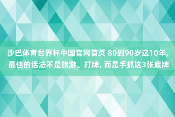 沙巴体育世界杯中国官网首页 80到90岁这10年, 最佳的活法不是旅游、打牌, 而是手抓这3张底牌