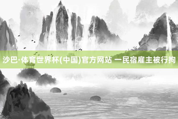沙巴·体育世界杯(中国)官方网站 一民宿雇主被行拘