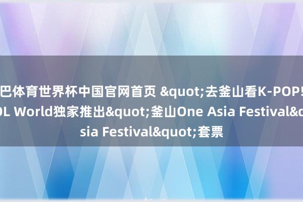沙巴体育世界杯中国官网首页 "去釜山看K-POP! " NOL World独家推出"釜山One Asia Festival"套票