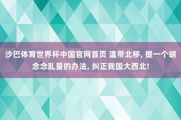 沙巴体育世界杯中国官网首页 温带北移, 提一个胡念念乱量的办法, 纠正我国大西北!