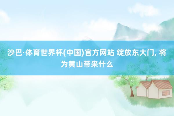 沙巴·体育世界杯(中国)官方网站 绽放东大门, 将为黄山带来什么