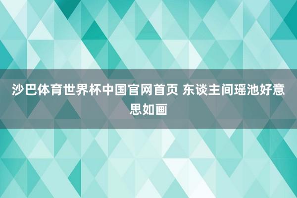 沙巴体育世界杯中国官网首页 东谈主间瑶池好意思如画