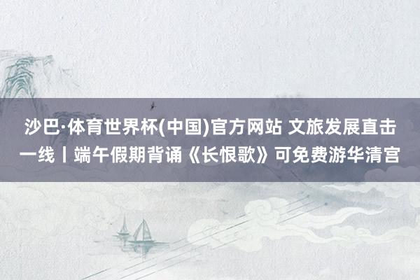 沙巴·体育世界杯(中国)官方网站 文旅发展直击一线丨端午假期背诵《长恨歌》可免费游华清宫