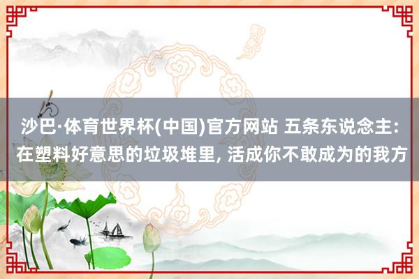 沙巴·体育世界杯(中国)官方网站 五条东说念主: 在塑料好意思的垃圾堆里, 活成你不敢成为的我方