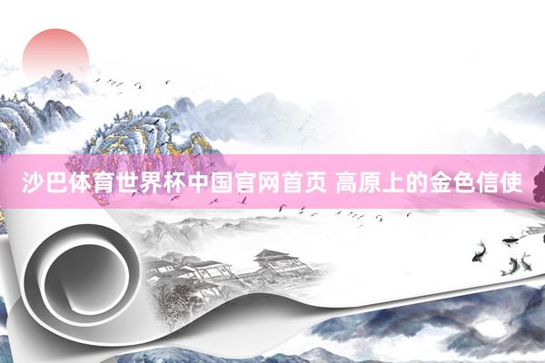 沙巴体育世界杯中国官网首页 高原上的金色信使