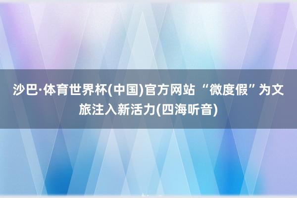 沙巴·体育世界杯(中国)官方网站 “微度假”为文旅注入新活力(四海听音)
