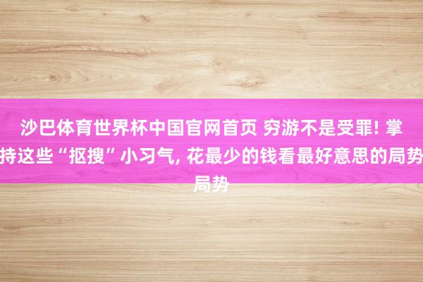 沙巴体育世界杯中国官网首页 穷游不是受罪! 掌持这些“抠搜”小习气, 花最少的钱看最好意思的局势