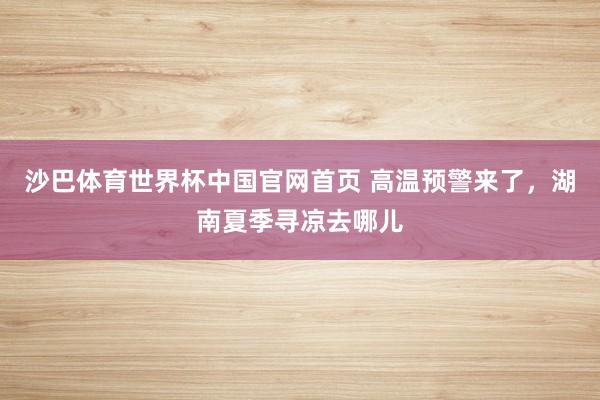 沙巴体育世界杯中国官网首页 高温预警来了，湖南夏季寻凉去哪儿