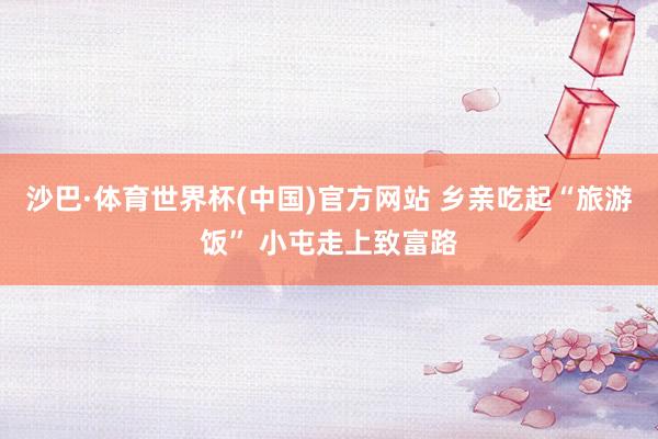 沙巴·体育世界杯(中国)官方网站 乡亲吃起“旅游饭” 小屯走上致富路