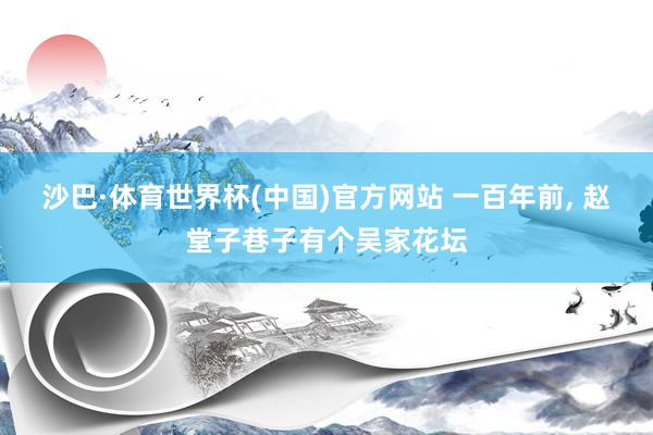 沙巴·体育世界杯(中国)官方网站 一百年前, 赵堂子巷子有个吴家花坛