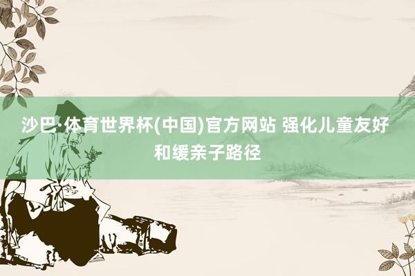 沙巴·体育世界杯(中国)官方网站 强化儿童友好 和缓亲子路径