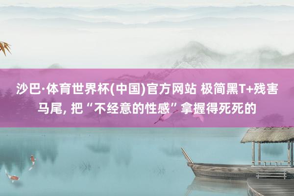 沙巴·体育世界杯(中国)官方网站 极简黑T+残害马尾,<a href=