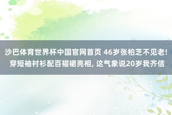 沙巴体育世界杯中国官网首页 46岁张柏芝不见老! 穿短袖衬衫配百褶裙亮相, 这气象说20岁我齐信