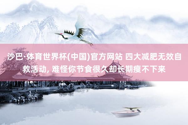 沙巴·体育世界杯(中国)官方网站 四大减肥无效自救活动, 难怪你节食很久却长期瘦不下来