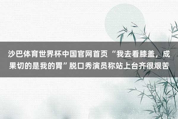 沙巴体育世界杯中国官网首页 “我去看膝盖，成果切的是我的胃”脱口秀演员称站上台齐很艰苦