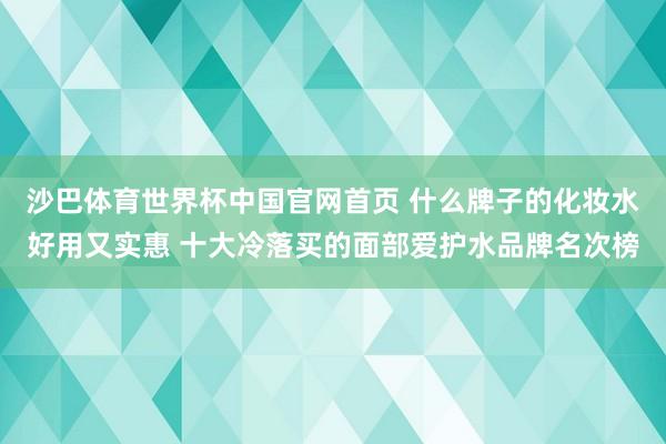 沙巴体育世界杯中国官网首页 什么牌子的化妆水好用又实惠 十大冷落买的面部爱护水品牌名次榜