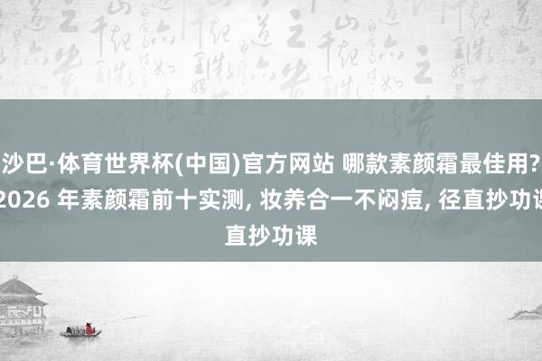 沙巴·体育世界杯(中国)官方网站 哪款素颜霜最佳用? 2026 年素颜霜前十实测, 妆养合一不闷痘, 径直抄功课
