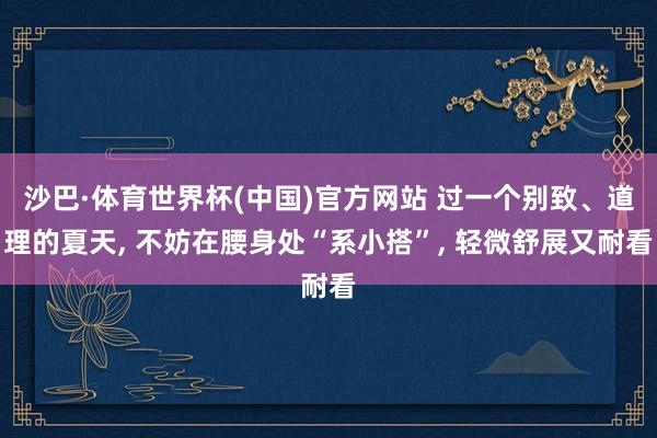 沙巴·体育世界杯(中国)官方网站 过一个别致、道理的夏天, 不妨在腰身处“系小搭”, 轻微舒展又耐看
