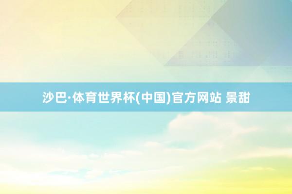 沙巴·体育世界杯(中国)官方网站 景甜
