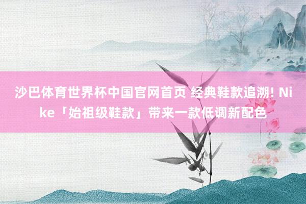 沙巴体育世界杯中国官网首页 经典鞋款追溯! Nike「始祖级鞋款」带来一款低调新配色