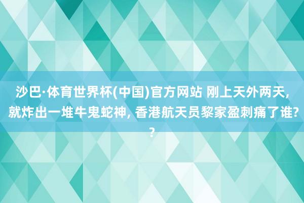 沙巴·体育世界杯(中国)官方网站 刚上天外两天, 就炸出一堆牛鬼蛇神, 香港航天员黎家盈刺痛了谁?