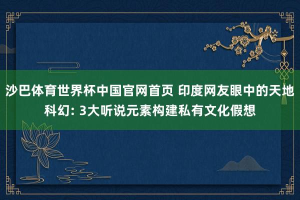 沙巴体育世界杯中国官网首页 印度网友眼中的天地科幻: 3大听说元素构建私有文化假想
